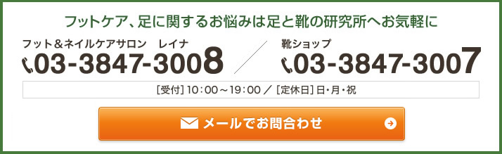 フットケア、足に関するお悩みは足と靴の研究所へお気軽に フットケアサロン レイナ:03-3847-3008 ／ 靴ショップ:03-3847-3007 ［受付］10：00～19：00／［定休日］日・月・祝