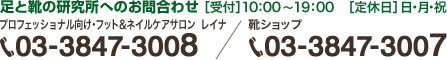 足と靴の研究所へのお問合わせ プロフェッショナル向け・フット＆ネイルケアサロン レイナ:03-3847-3008 ／ 靴ショップ:03-3847-3007 ［受付］10：00～19：00／［定休日］日・月・祝