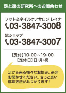 フットケア、足に関するお悩みは足と靴の研究所へお気軽に フットケアサロン レイナ:03-3847-3008 ／ 靴ショップ:03-3847-3007 ［受付］10：00～19：00／［定休日］日・月・祝