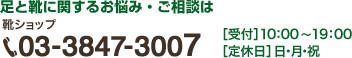 足と靴に関するお悩み・ご相談は靴ショップ 03-3847-3007 [受付]10:00～19:00 [定休日]日・月・祝