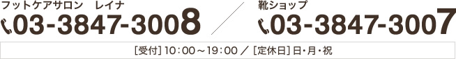 フットケアサロン レイナ:03-3847-3008 ／ 靴ショップ:03-3847-3007 ［受付］10：00～19：00／［定休日］日・月・祝