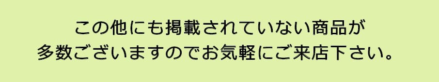 この他にも掲載されていない商品が多数ございますのでお気軽にご来店下さい。