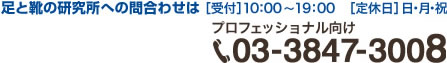 足と靴の研究所への問合わせはプロフェッショナル向け 03-3847-3008 [受付]10:00～19:00 [定休日]日・月・祝