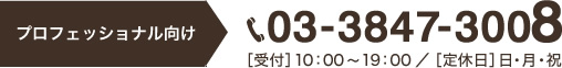 プロフェッショナル向け:03-3847-3008［受付］10：00～19：00／［定休日］日・月・祝